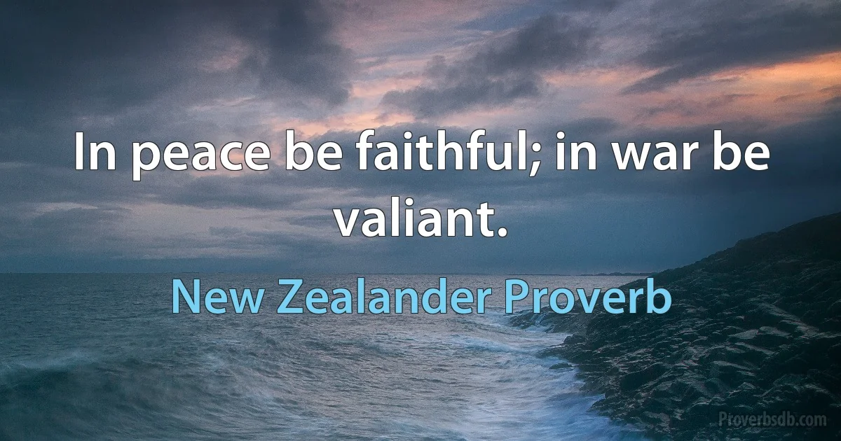 In peace be faithful; in war be valiant. (New Zealander Proverb)