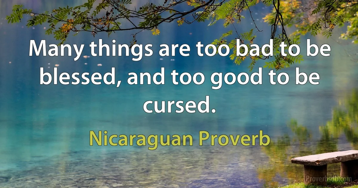 Many things are too bad to be blessed, and too good to be cursed. (Nicaraguan Proverb)