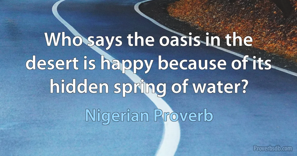 Who says the oasis in the desert is happy because of its hidden spring of water? (Nigerian Proverb)