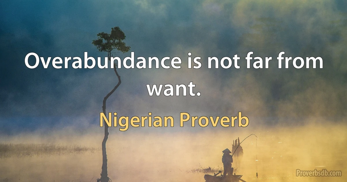 Overabundance is not far from want. (Nigerian Proverb)