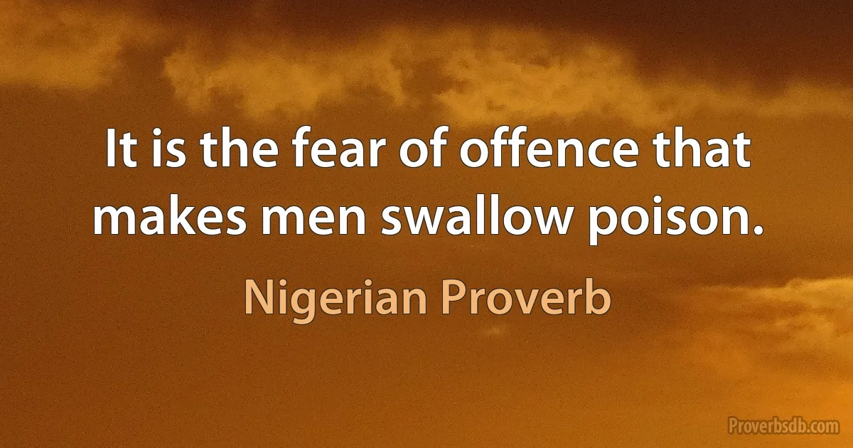 It is the fear of offence that makes men swallow poison. (Nigerian Proverb)