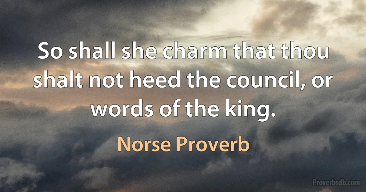 So shall she charm that thou shalt not heed the council, or words of the king. (Norse Proverb)