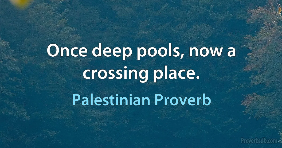 Once deep pools, now a crossing place. (Palestinian Proverb)