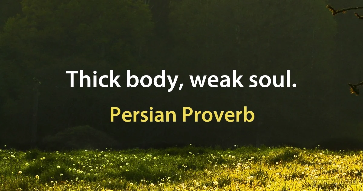 Thick body, weak soul. (Persian Proverb)