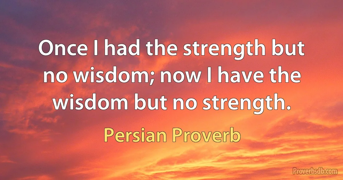 Once I had the strength but no wisdom; now I have the wisdom but no strength. (Persian Proverb)