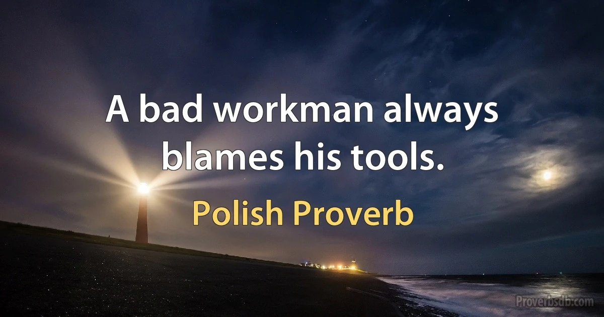 A bad workman always blames his tools. (Polish Proverb)