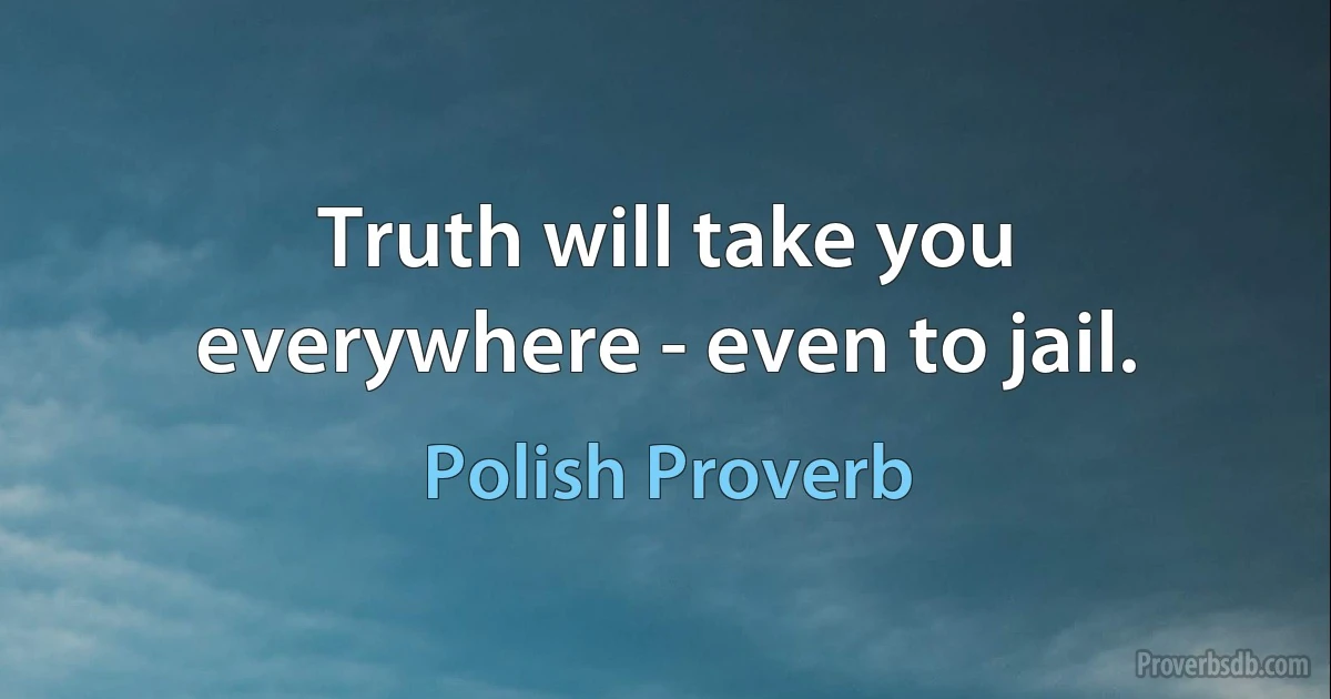 Truth will take you everywhere - even to jail. (Polish Proverb)