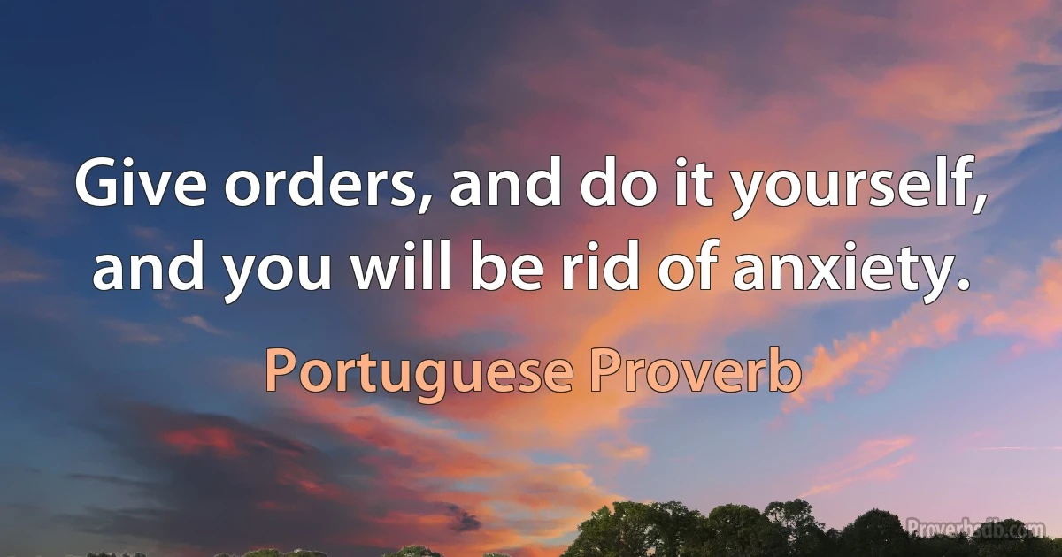 Give orders, and do it yourself, and you will be rid of anxiety. (Portuguese Proverb)