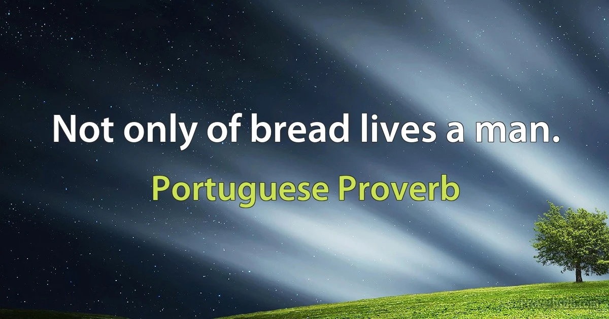 Not only of bread lives a man. (Portuguese Proverb)