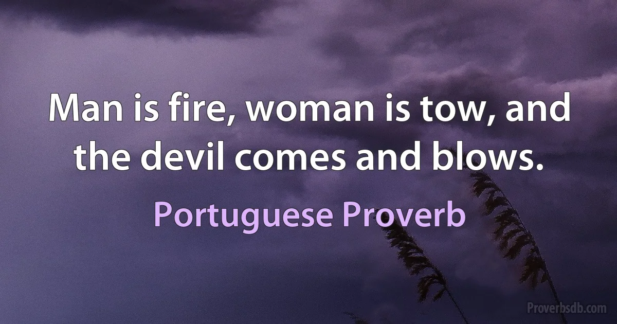 Man is fire, woman is tow, and the devil comes and blows. (Portuguese Proverb)