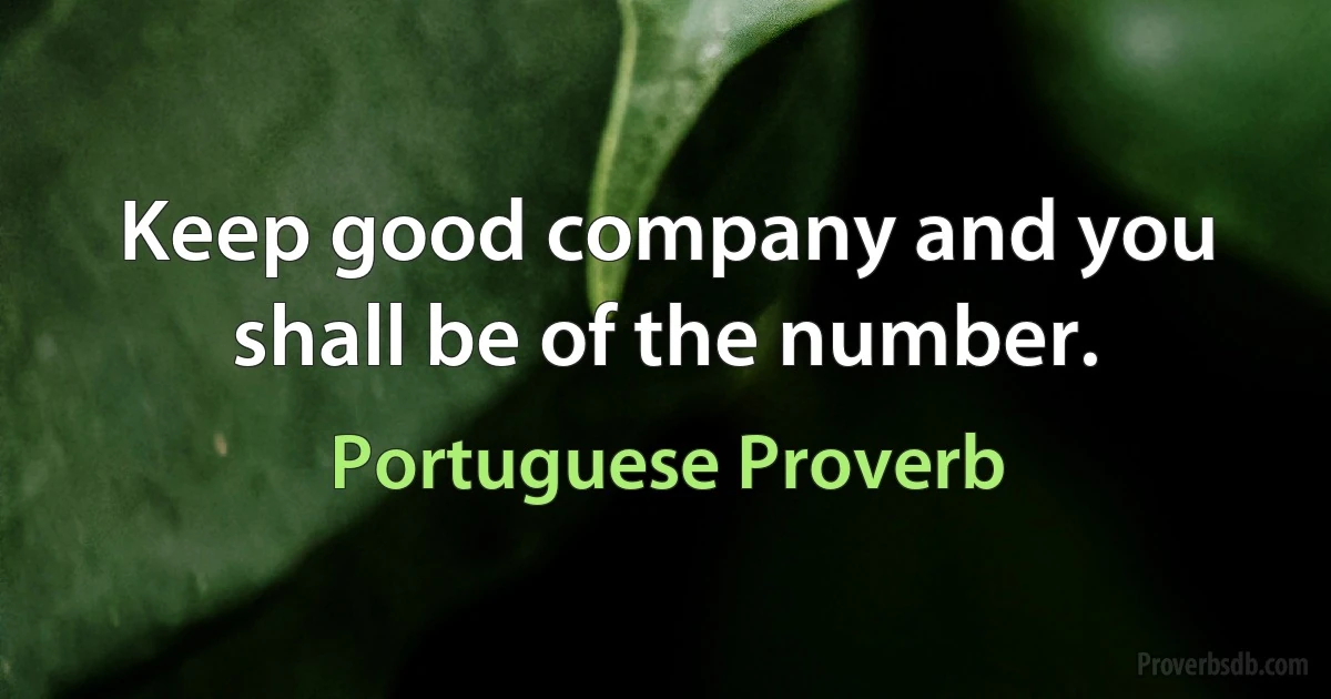 Keep good company and you shall be of the number. (Portuguese Proverb)