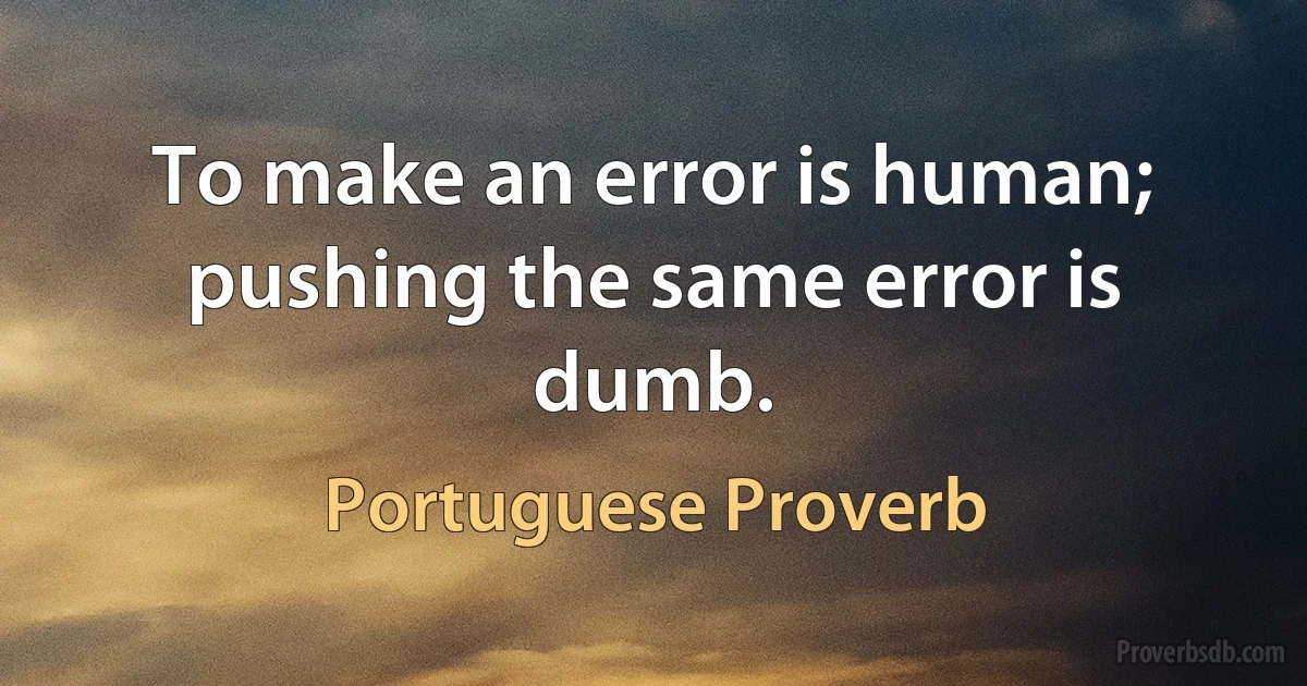 To make an error is human; pushing the same error is dumb. (Portuguese Proverb)