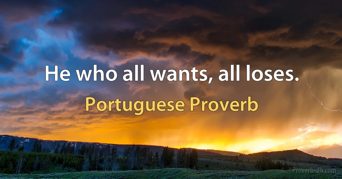 He who all wants, all loses. (Portuguese Proverb)