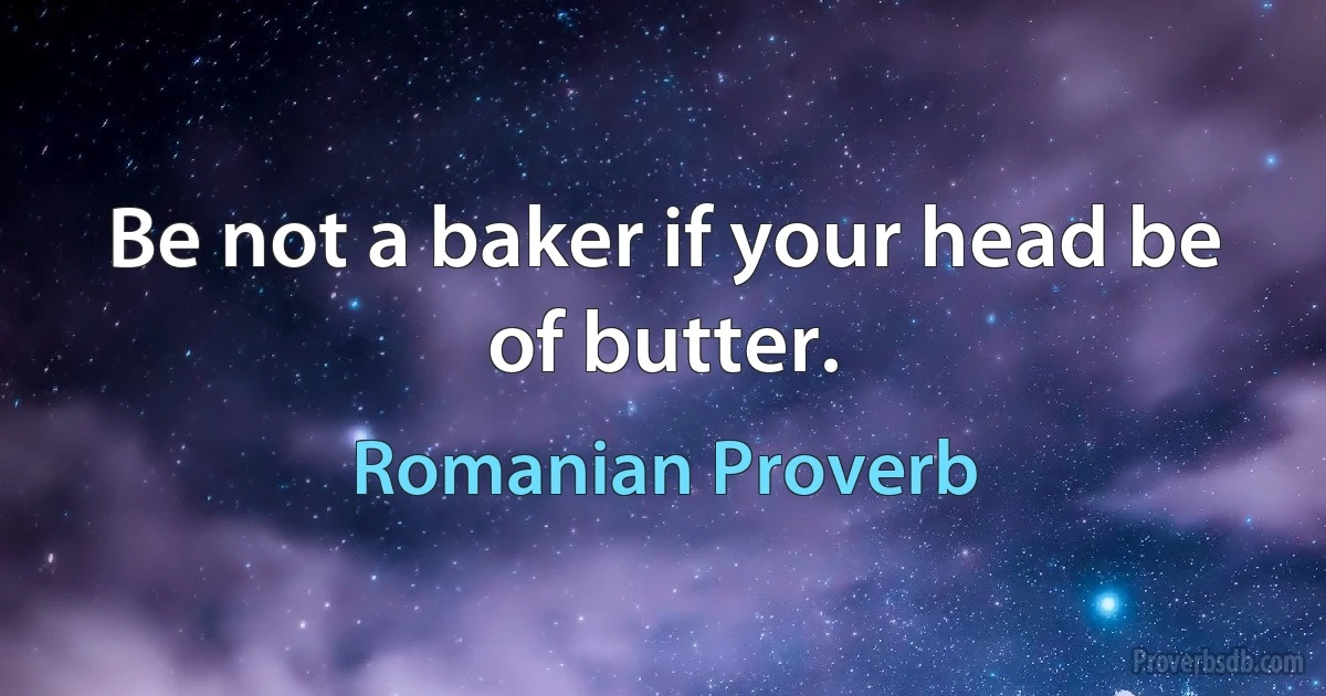 Be not a baker if your head be of butter. (Romanian Proverb)