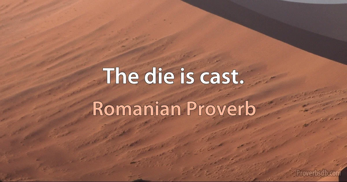 The die is cast. (Romanian Proverb)