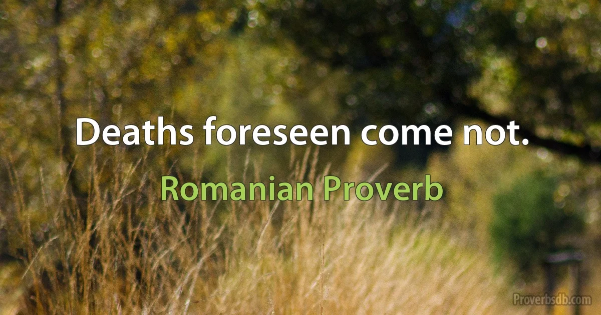 Deaths foreseen come not. (Romanian Proverb)