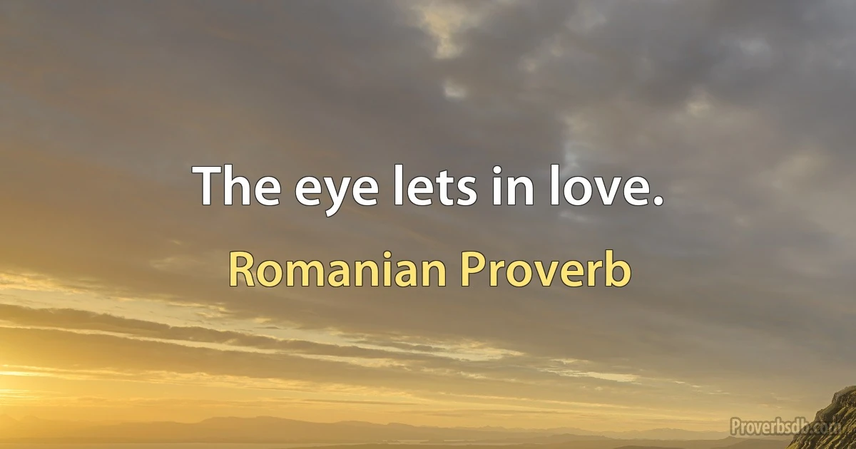 The eye lets in love. (Romanian Proverb)