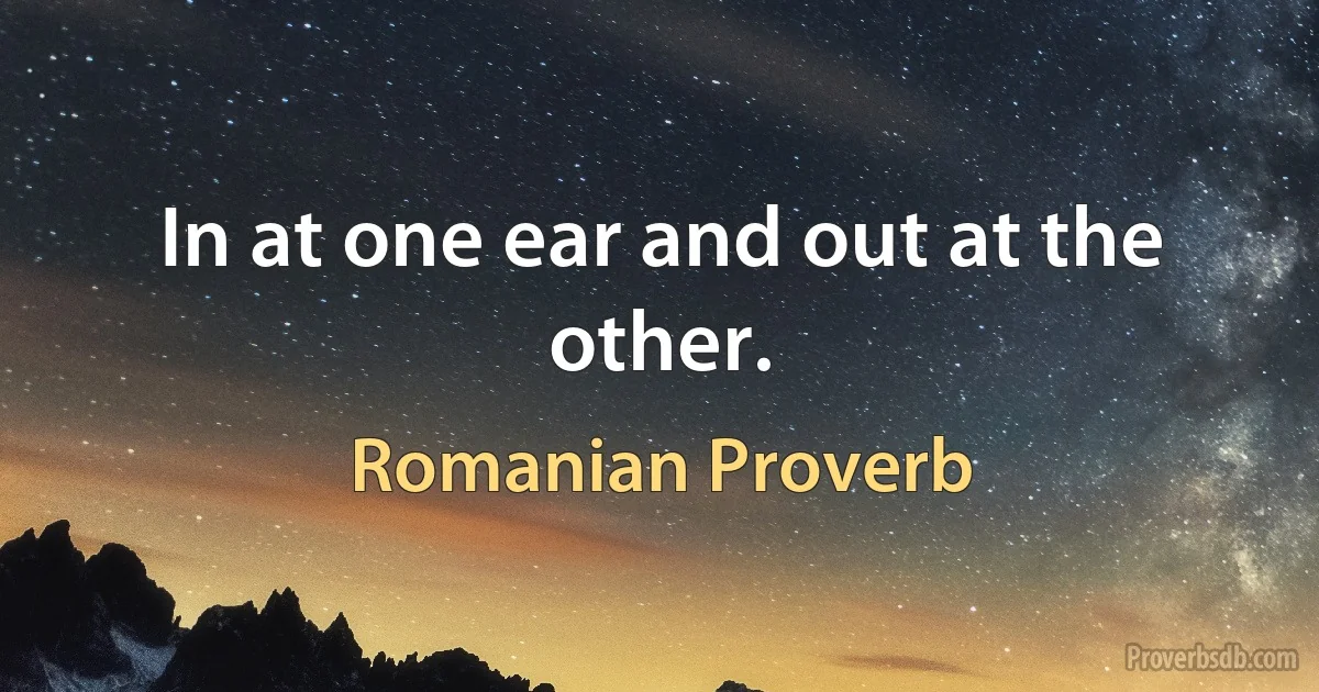 In at one ear and out at the other. (Romanian Proverb)