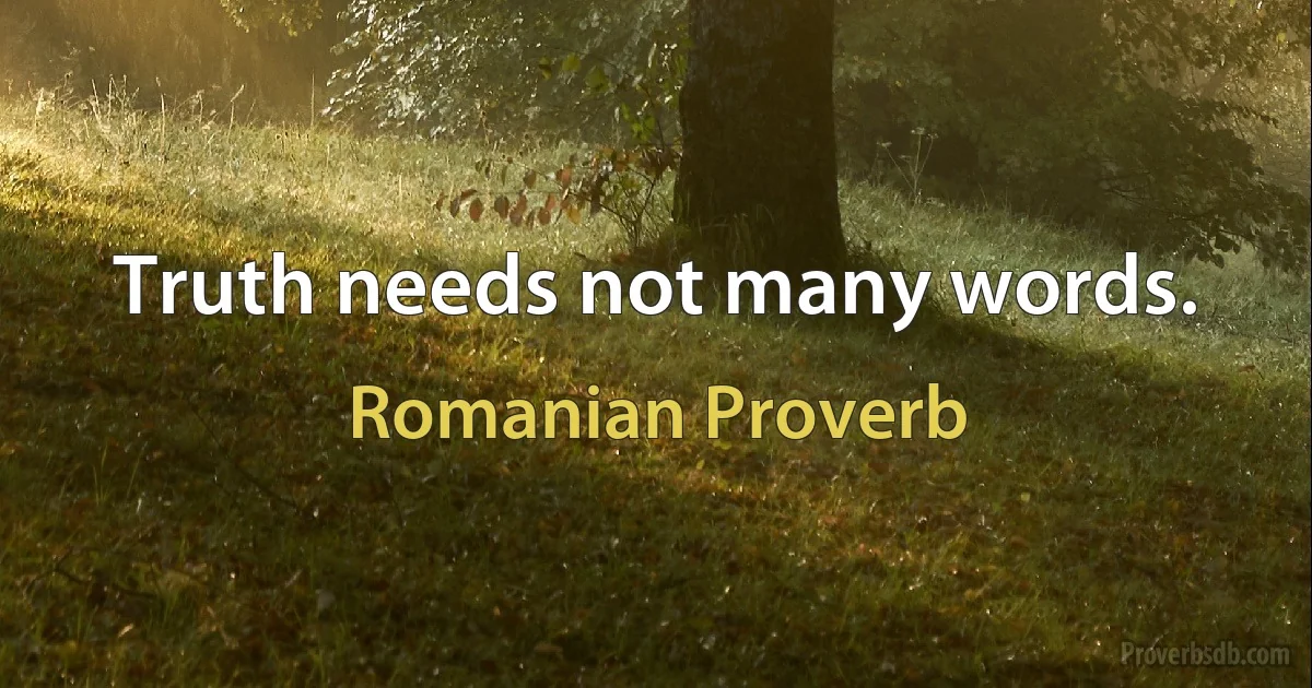 Truth needs not many words. (Romanian Proverb)