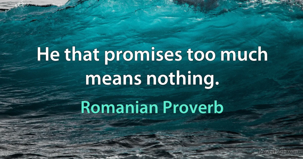 He that promises too much means nothing. (Romanian Proverb)