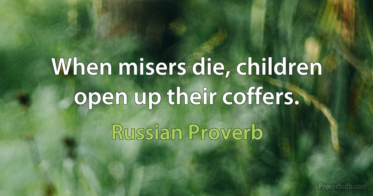 When misers die, children open up their coffers. (Russian Proverb)