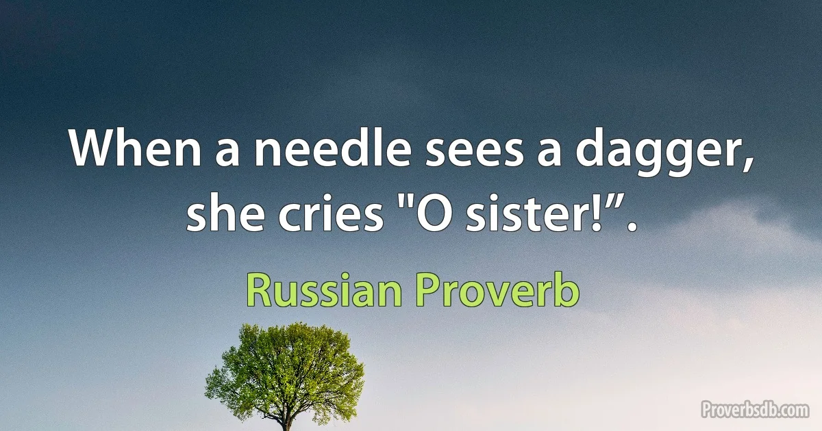 When a needle sees a dagger, she cries "O sister!”. (Russian Proverb)