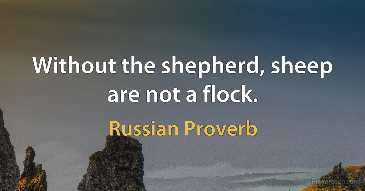 Without the shepherd, sheep are not a flock. (Russian Proverb)