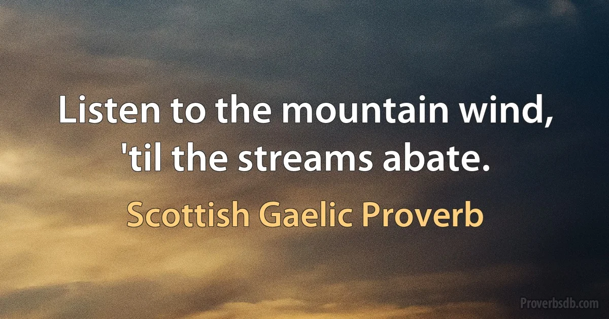 Listen to the mountain wind, 'til the streams abate. (Scottish Gaelic Proverb)