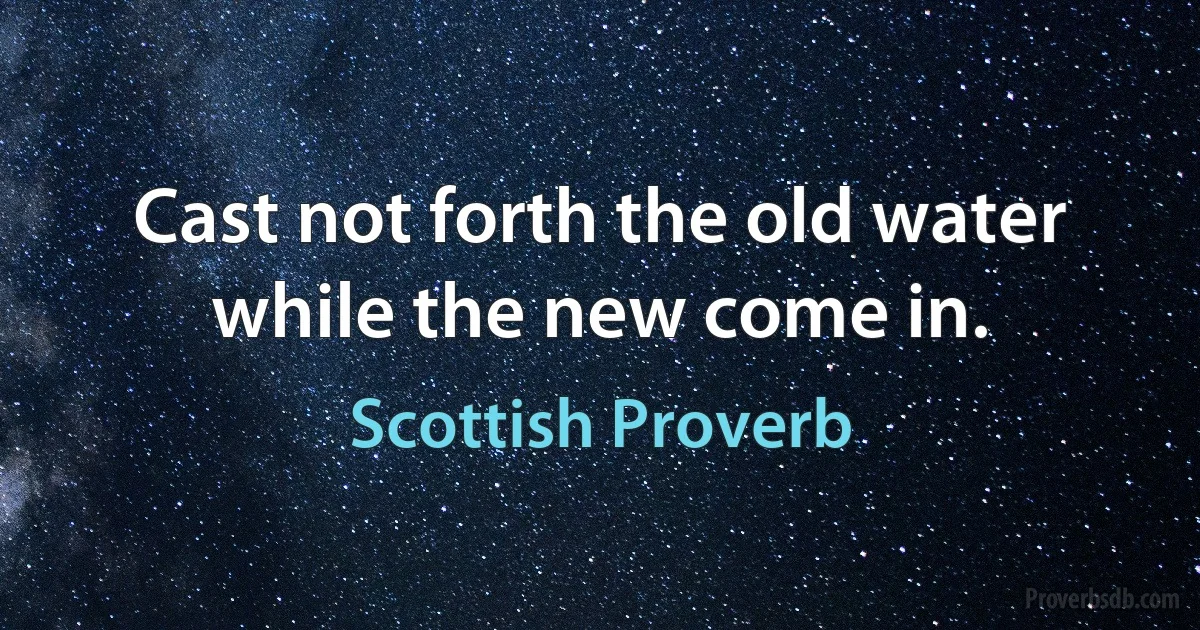 Cast not forth the old water while the new come in. (Scottish Proverb)