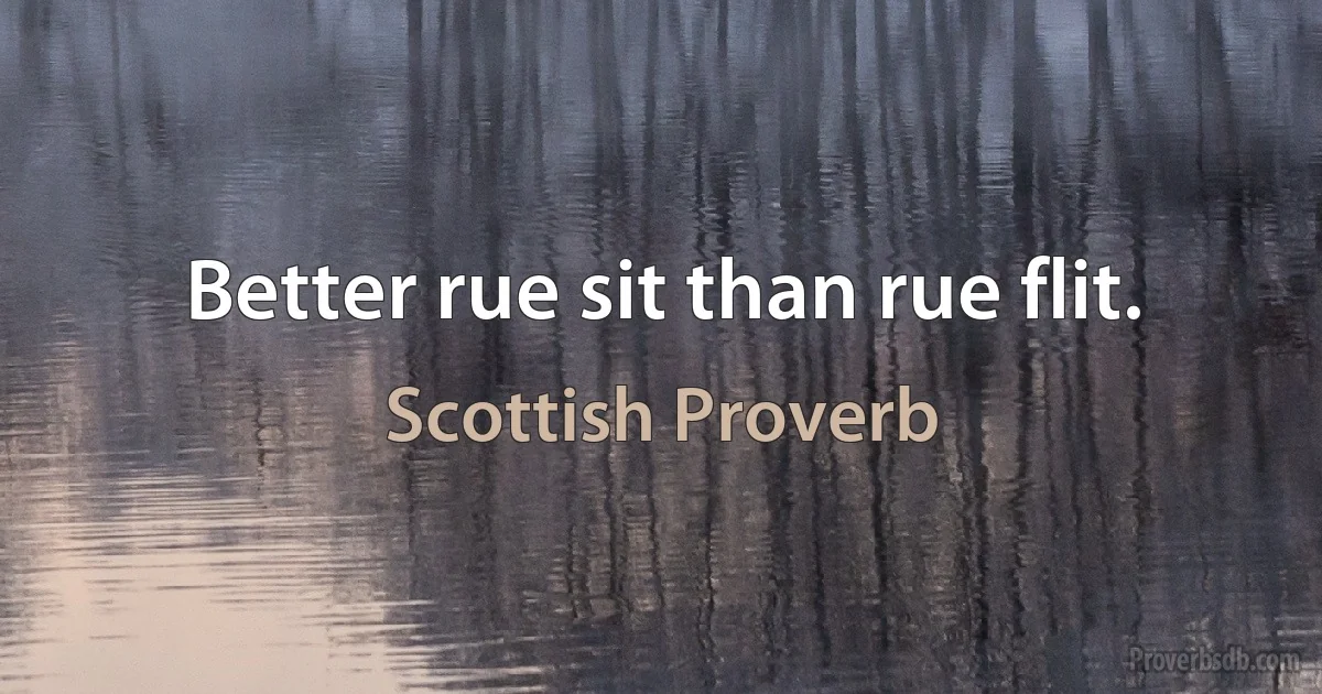 Better rue sit than rue flit. (Scottish Proverb)