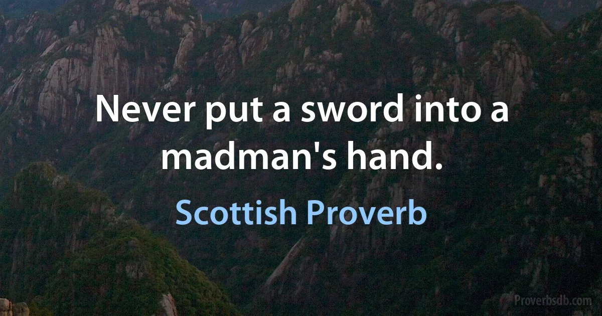 Never put a sword into a madman's hand. (Scottish Proverb)