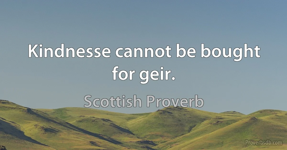 Kindnesse cannot be bought for geir. (Scottish Proverb)