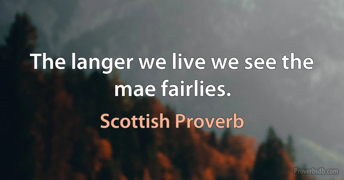 The langer we live we see the mae fairlies. (Scottish Proverb)