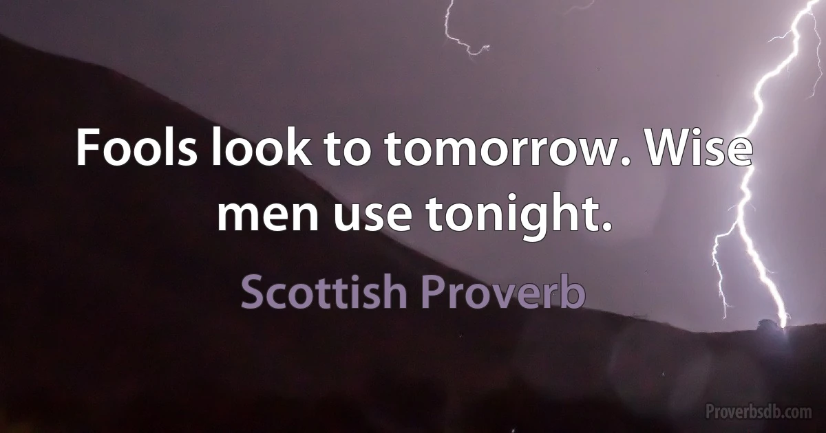 Fools look to tomorrow. Wise men use tonight. (Scottish Proverb)