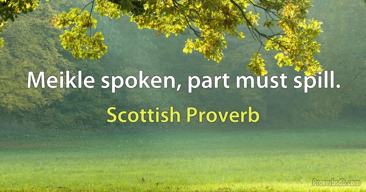 Meikle spoken, part must spill. (Scottish Proverb)