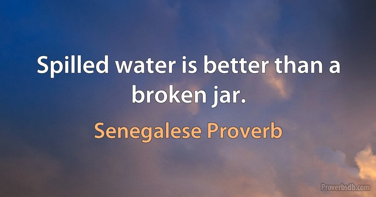 Spilled water is better than a broken jar. (Senegalese Proverb)