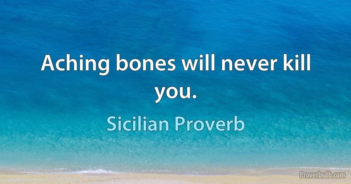 Aching bones will never kill you. (Sicilian Proverb)