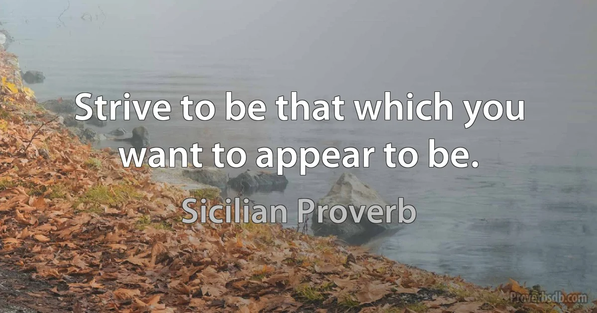 Strive to be that which you want to appear to be. (Sicilian Proverb)