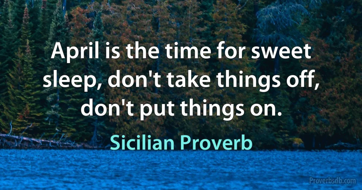 April is the time for sweet sleep, don't take things off, don't put things on. (Sicilian Proverb)