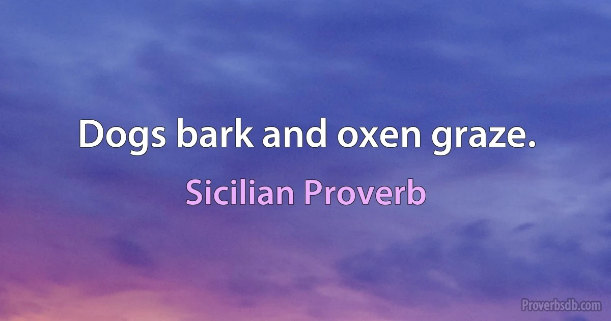 Dogs bark and oxen graze. (Sicilian Proverb)