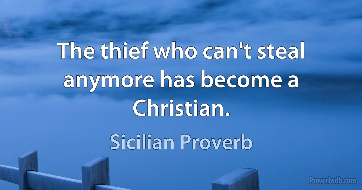 The thief who can't steal anymore has become a Christian. (Sicilian Proverb)