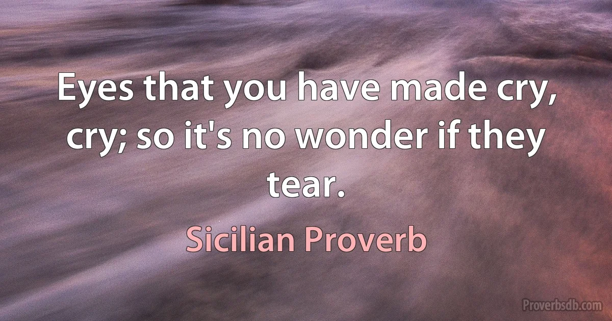 Eyes that you have made cry, cry; so it's no wonder if they tear. (Sicilian Proverb)