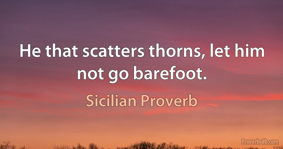 He that scatters thorns, let him not go barefoot. (Sicilian Proverb)