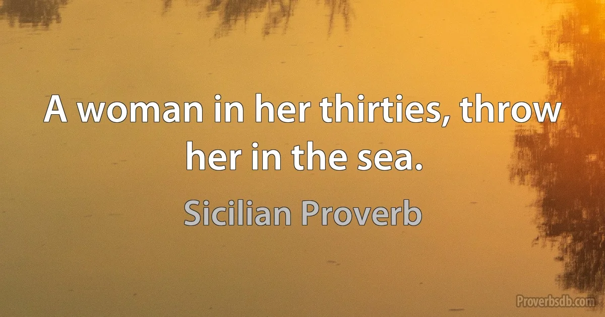 A woman in her thirties, throw her in the sea. (Sicilian Proverb)