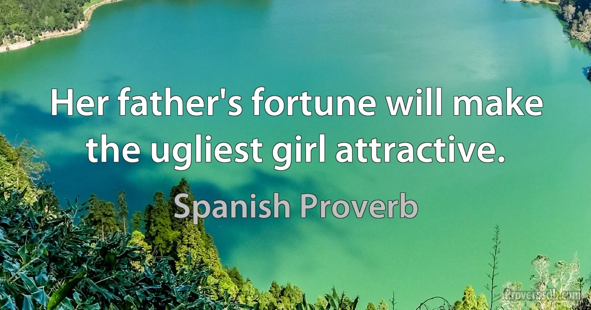 Her father's fortune will make the ugliest girl attractive. (Spanish Proverb)