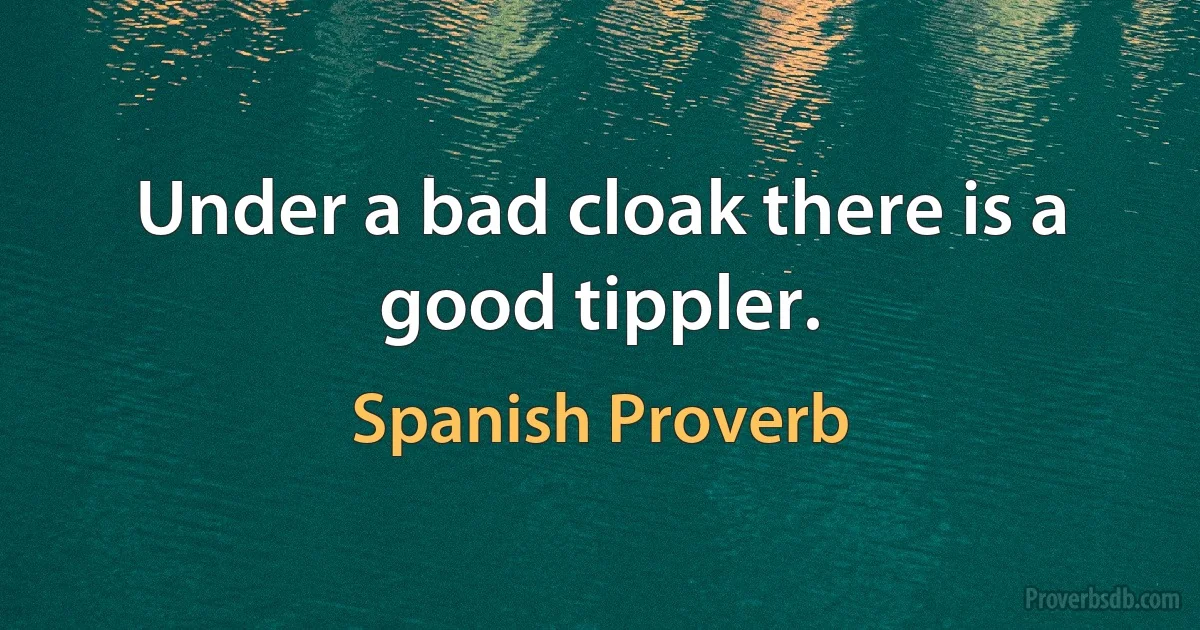 Under a bad cloak there is a good tippler. (Spanish Proverb)