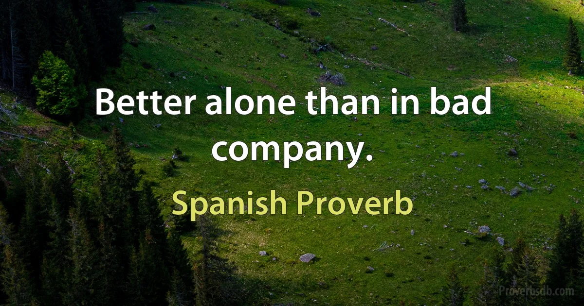 Better alone than in bad company. (Spanish Proverb)