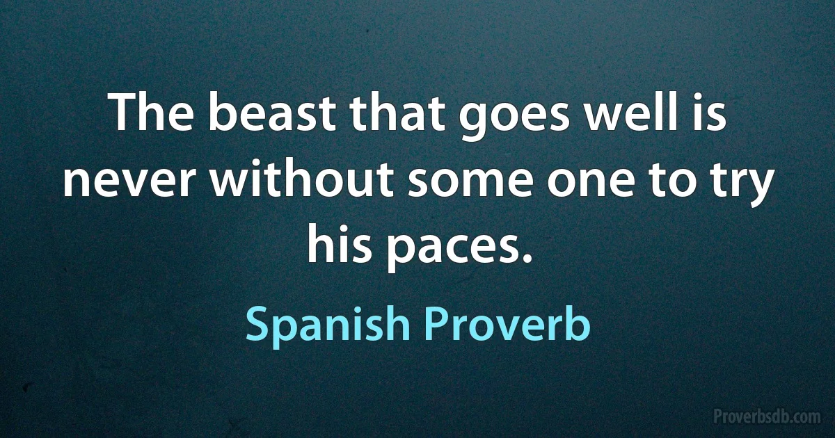 The beast that goes well is never without some one to try his paces. (Spanish Proverb)