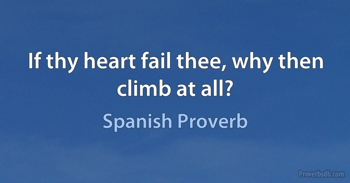 If thy heart fail thee, why then climb at all? (Spanish Proverb)