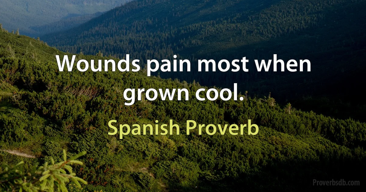 Wounds pain most when grown cool. (Spanish Proverb)